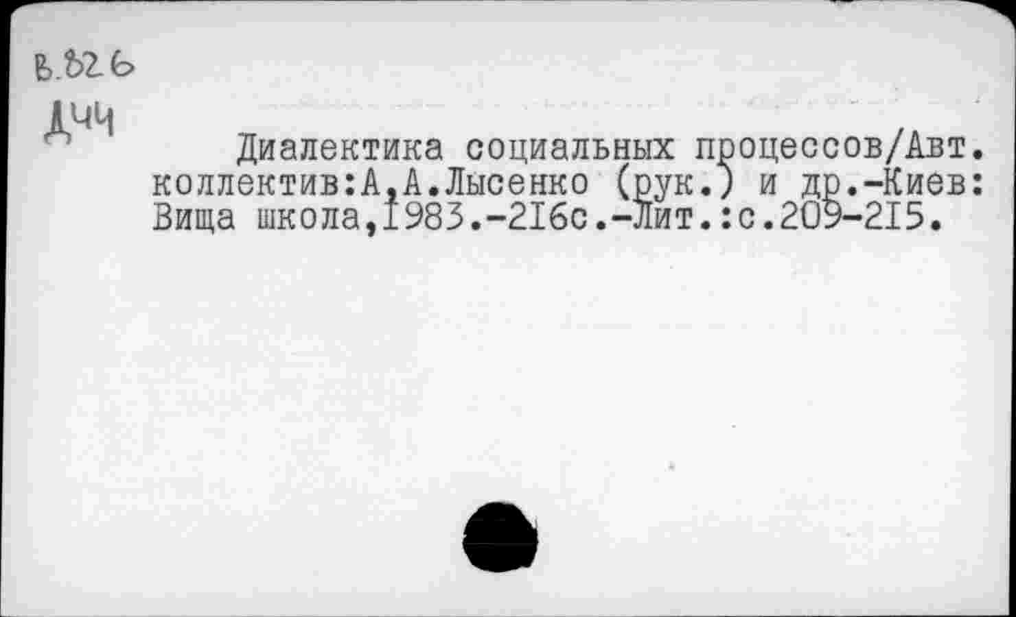 ﻿

Диалектика социальных процессов/Авт. коллектив:А,А.Лысенко (рук.) и др.-Киев: Вита школа,1983.-216с.-Лит.:с.209-215.